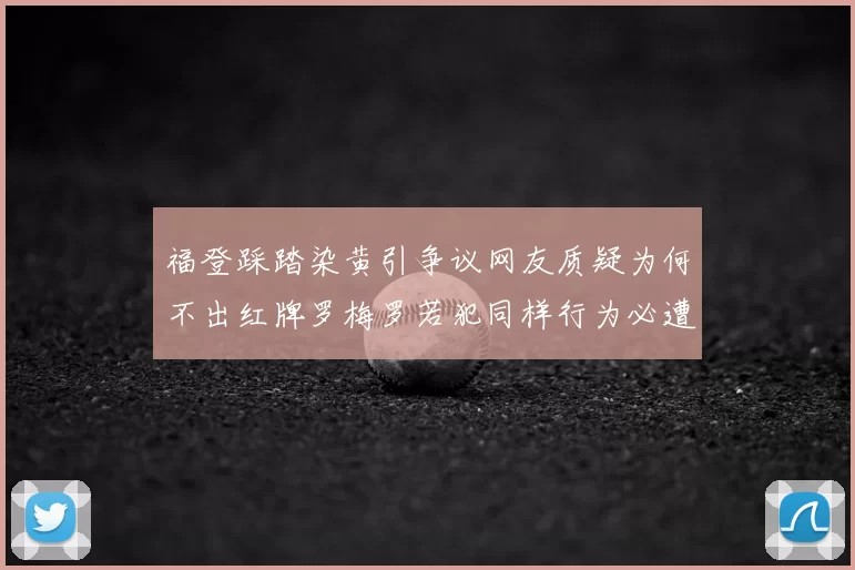 福登踩踏染黄引争议网友质疑为何不出红牌罗梅罗若犯同样行为必遭重罚
