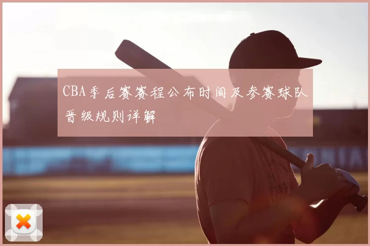 CBA季后赛赛程公布时间及参赛球队晋级规则详解
