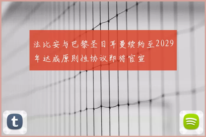 法比安与巴黎圣日耳曼续约至2029年达成原则性协议即将官宣