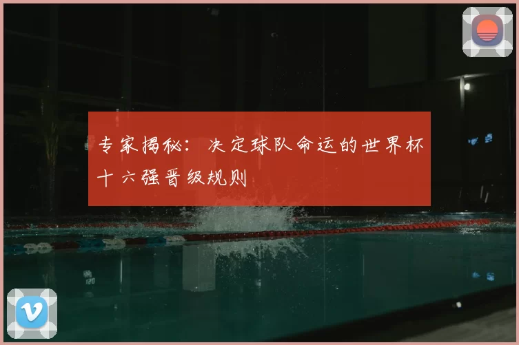 专家揭秘：决定球队命运的世界杯十六强晋级规则