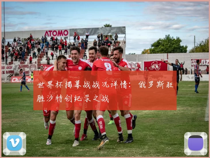 世界杯揭幕战战况详情:俄罗斯狂胜沙特创纪录之战