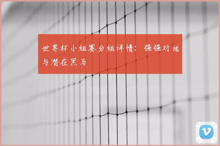 世界杯小组赛分组详情：强强对话与潜在黑马