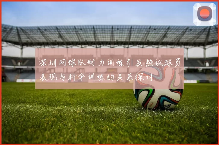 深圳网球队耐力训练引发热议球员表现与科学训练的关系探讨