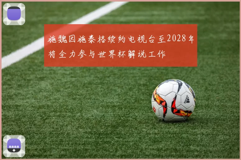 施魏因施泰格续约电视台至2028年将全力参与世界杯解说工作