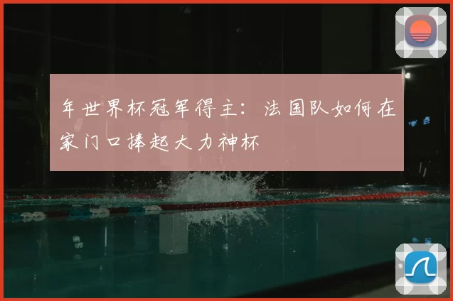 年世界杯冠军得主:法国队如何在家门口捧起大力神杯