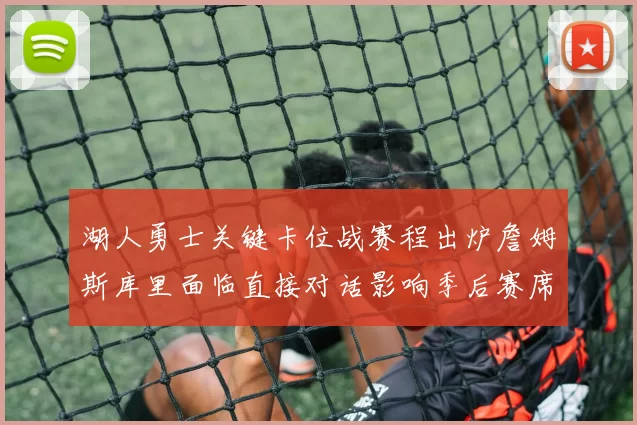 湖人勇士关键卡位战赛程出炉詹姆斯库里面临直接对话影响季后赛席位