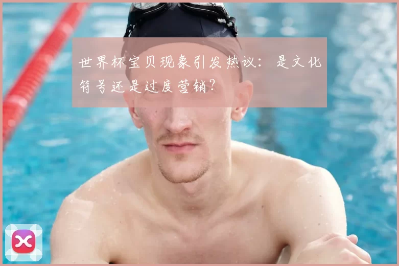 世界杯宝贝现象引发热议：是文化符号还是过度营销？