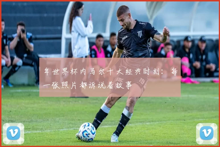 年世界杯内马尔十大经典时刻:每一张照片都诉说着故事