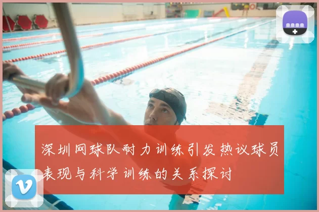 深圳网球队耐力训练引发热议球员表现与科学训练的关系探讨