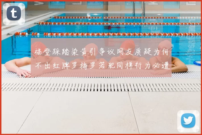 福登踩踏染黄引争议网友质疑为何不出红牌罗梅罗若犯同样行为必遭重罚