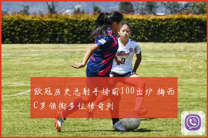 欧冠历史总射手榜前100出炉 梅西C罗领衔多位传奇列