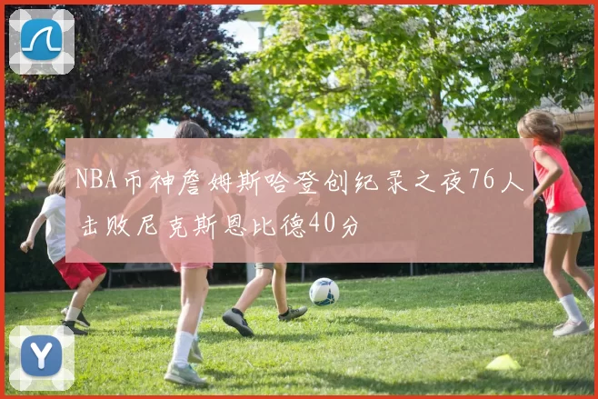 NBA币神詹姆斯哈登创纪录之夜76人击败尼克斯恩比德40分
