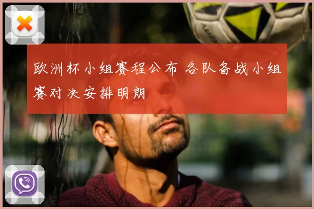 欧洲杯小组赛程公布 各队备战小组赛对决安排明朗