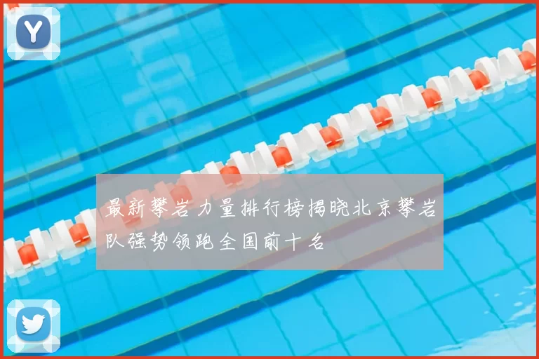 最新攀岩力量排行榜揭晓北京攀岩队强势领跑全国前十名