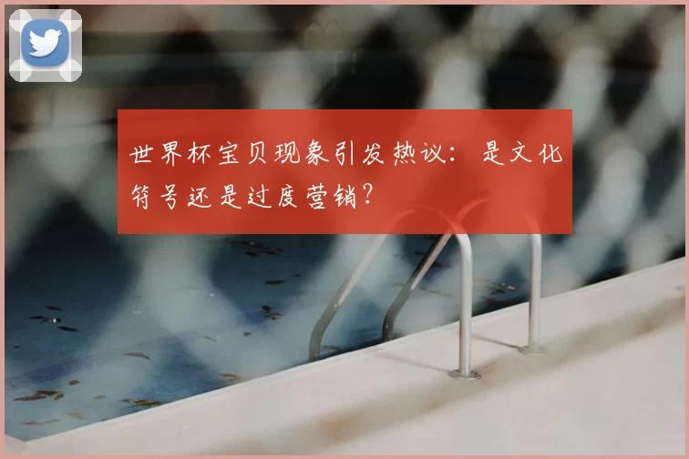 世界杯宝贝现象引发热议：是文化符号还是过度营销？