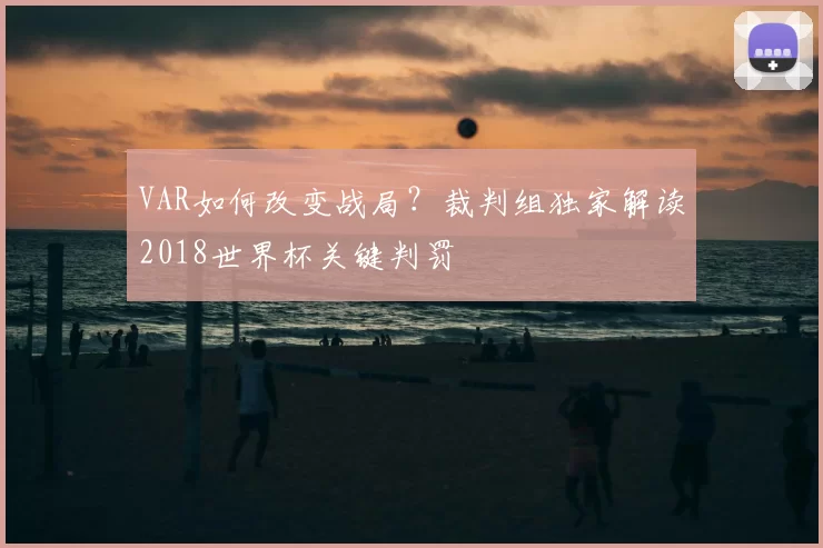 VAR如何改变战局?裁判组独家解读2018世界杯关键判罚