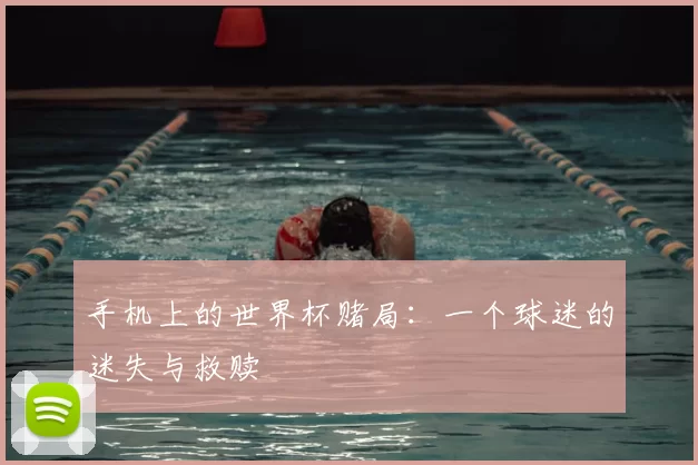手机上的世界杯赌局:一个球迷的迷失与救赎
