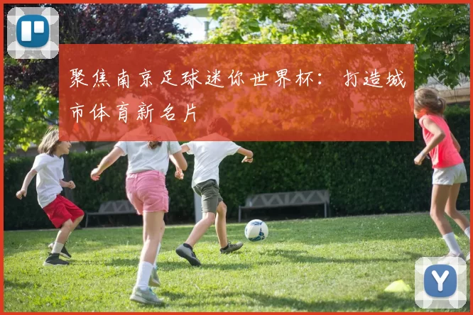 聚焦南京足球迷你世界杯：打造城市体育新名片