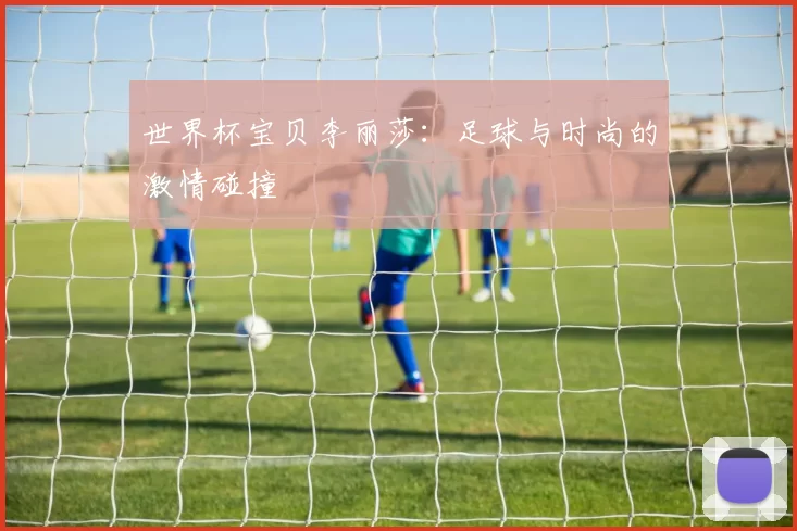 世界杯宝贝李丽莎:足球与时尚的激情碰撞