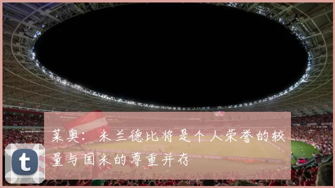 莱奥：米兰德比将是个人荣誉的较量与国米的尊重并存