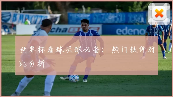 世界杯看球买球必备:热门软件对比分析