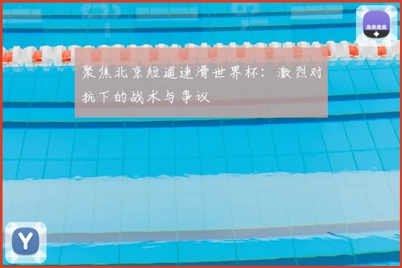 聚焦北京短道速滑世界杯:激烈对抗下的战术与争议