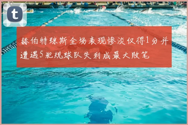 赫伯特琼斯全场表现惨淡仅得1分并遭遇5犯规球队失利成最大败笔