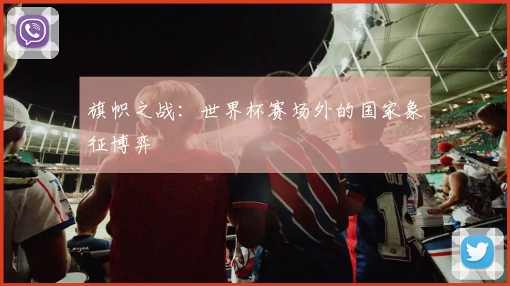 旗帜之战:世界杯赛场外的国家象征博弈