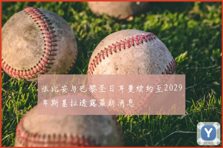 法比安与巴黎圣日耳曼续约至2029年斯基拉透露最新消息