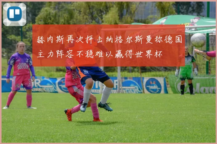 赫内斯再次抨击纳格尔斯曼称德国主力阵容不稳难以赢得世界杯
