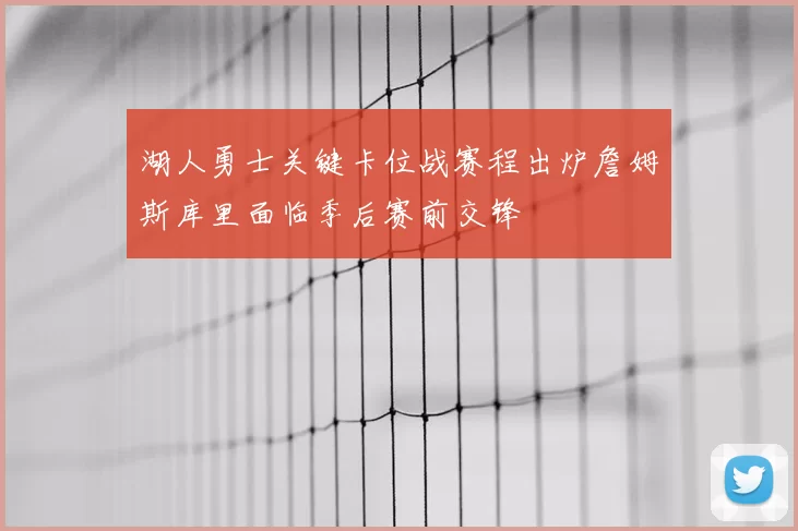 湖人勇士关键卡位战赛程出炉詹姆斯库里面临季后赛前交锋