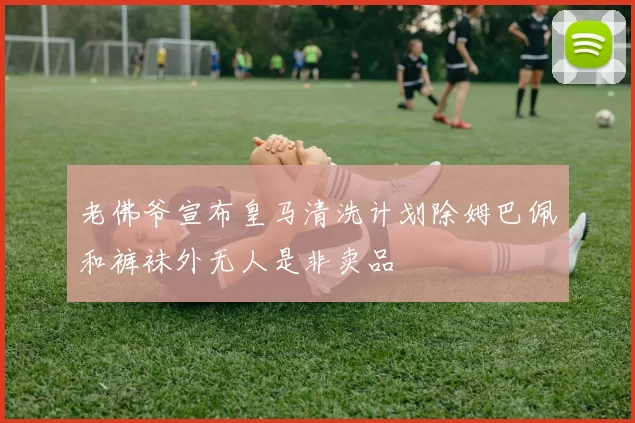 老佛爷宣布皇马清洗计划除姆巴佩和裤袜外无人是非卖品