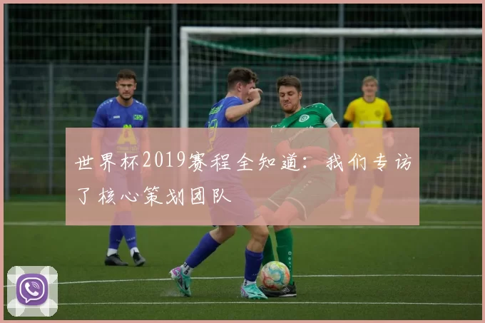 世界杯2019赛程全知道：我们专访了核心策划团队