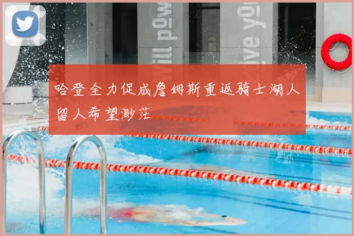 哈登全力促成詹姆斯重返骑士湖人留人希望渺茫