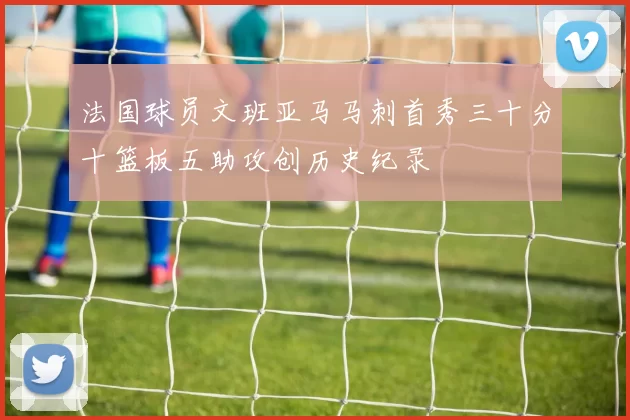 法国球员文班亚马马刺首秀三十分十篮板五助攻创历史纪录