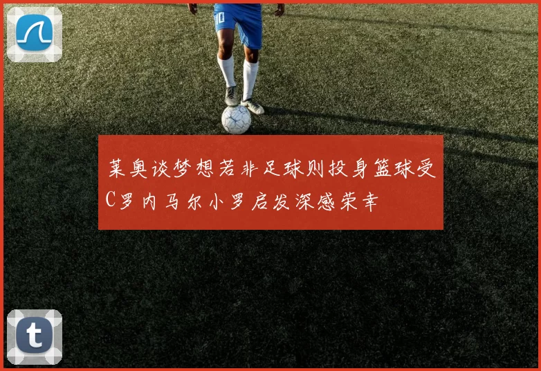 莱奥谈梦想若非足球则投身篮球受C罗内马尔小罗启发深感荣幸
