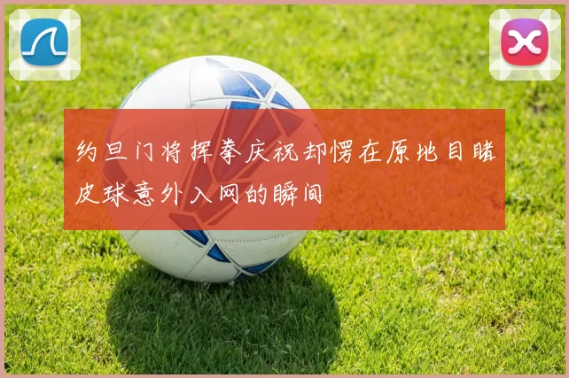 约旦门将挥拳庆祝却愣在原地目睹皮球意外入网的瞬间