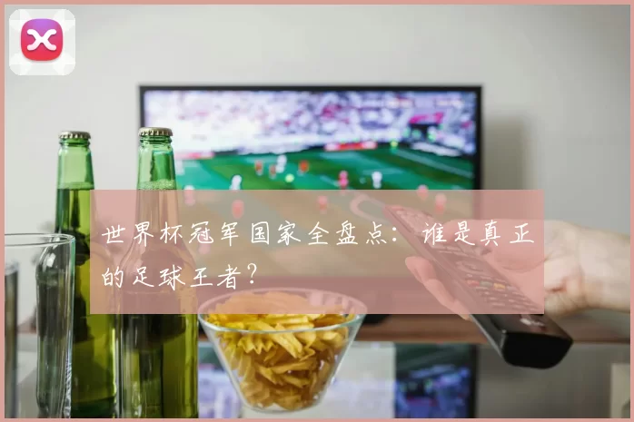 世界杯冠军国家全盘点:谁是真正的足球王者?