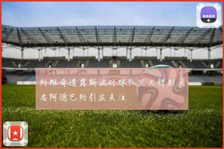 约维奇透露斯波对球队发火特别点名阿德巴约引发关注