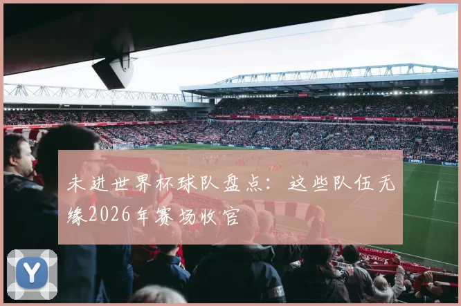 未进世界杯球队盘点：这些队伍无缘2026年赛场收官