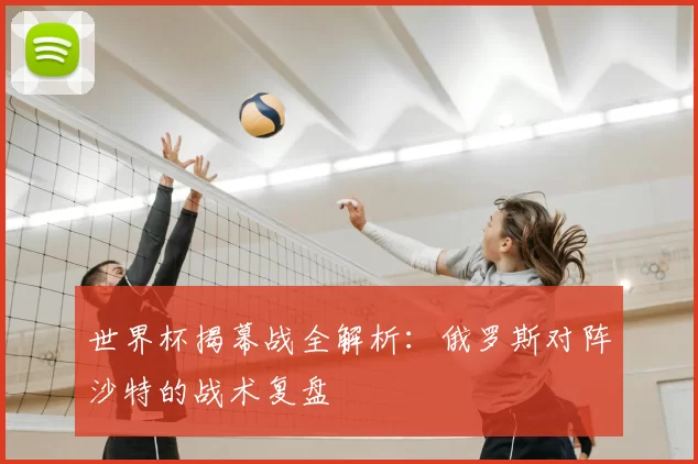世界杯揭幕战全解析:俄罗斯对阵沙特的战术复盘