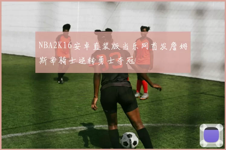 NBA2K16安卓直装版当乐网首发詹姆斯率骑士逆转勇士夺冠
