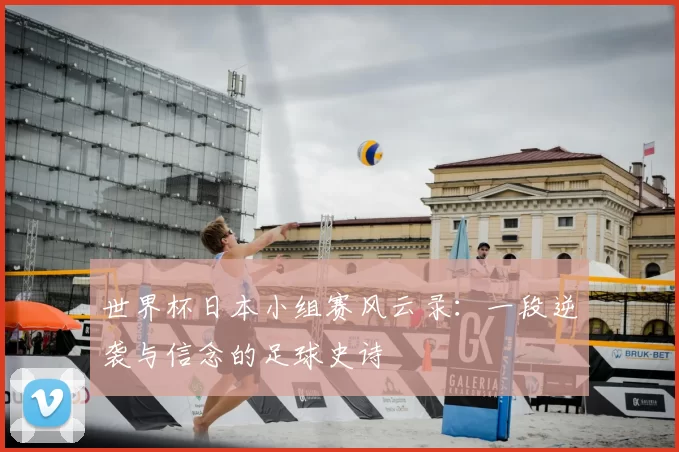 世界杯日本小组赛风云录:一段逆袭与信念的足球史诗