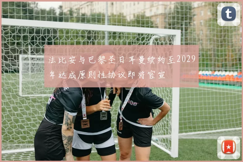 法比安与巴黎圣日耳曼续约至2029年达成原则性协议即将官宣