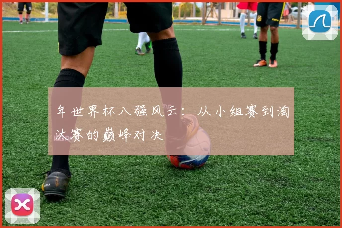年世界杯八强风云:从小组赛到淘汰赛的巅峰对决