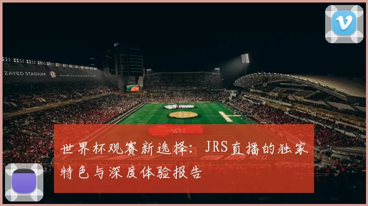 世界杯观赛新选择:JRS直播的独家特色与深度体验报告