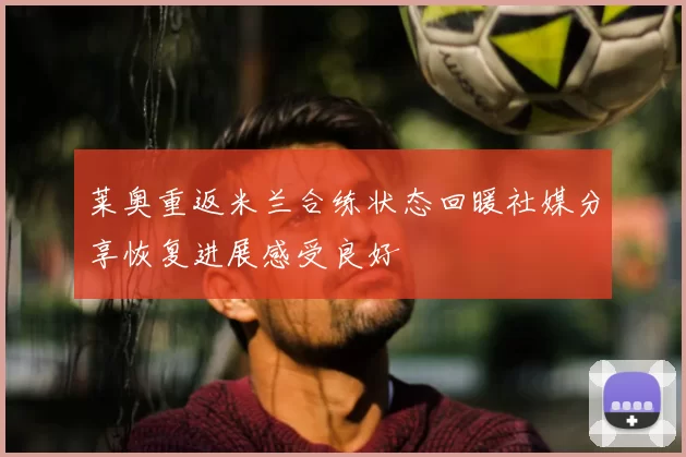 莱奥重返米兰合练状态回暖社媒分享恢复进展感受良好