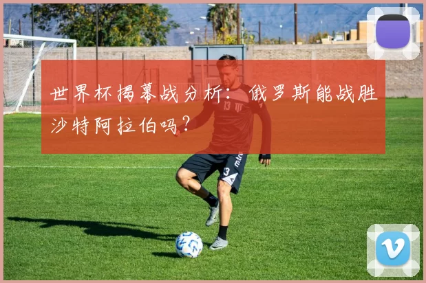 世界杯揭幕战分析：俄罗斯能战胜沙特阿拉伯吗？