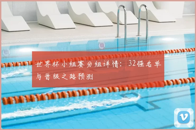 世界杯小组赛分组详情:32强名单与晋级之路预测