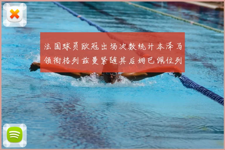 法国球员欧冠出场次数统计本泽马领衔格列兹曼紧随其后姆巴佩位列第五